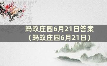 蚂蚁庄园6月21日答案（蚂蚁庄园6月21日）