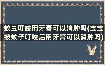 蚊虫叮咬用牙膏可以消肿吗(宝宝被蚊子叮咬后用牙膏可以消肿吗)