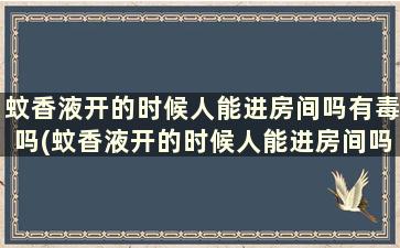 蚊香液开的时候人能进房间吗有毒吗(蚊香液开的时候人能进房间吗会中毒吗)