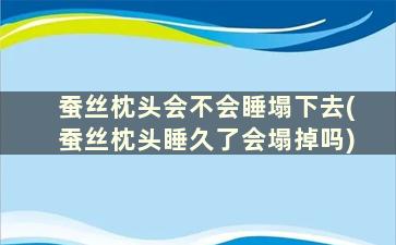 蚕丝枕头会不会睡塌下去(蚕丝枕头睡久了会塌掉吗)