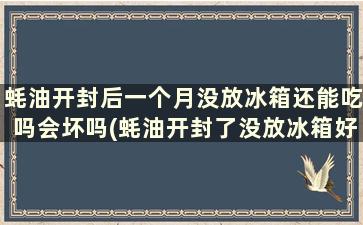 蚝油开封后一个月没放冰箱还能吃吗会坏吗(蚝油开封了没放冰箱好几个月还能吃吗)