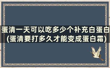 蛋清一天可以吃多少个补充白蛋白(蛋清要打多久才能变成蛋白霜)