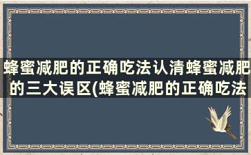 蜂蜜减肥的正确吃法认清蜂蜜减肥的三大误区(蜂蜜减肥的正确吃法及最佳时间)