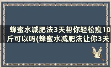 蜂蜜水减肥法3天帮你轻松瘦10斤可以吗(蜂蜜水减肥法让你3天瘦5)