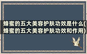 蜂蜜的五大美容护肤功效是什么(蜂蜜的五大美容护肤功效和作用)