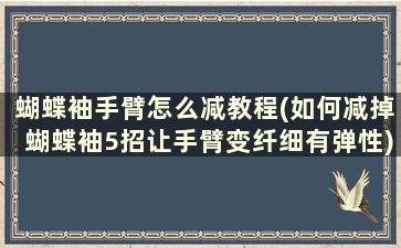 蝴蝶袖手臂怎么减教程(如何减掉蝴蝶袖5招让手臂变纤细有弹性)