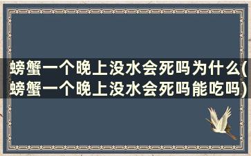 螃蟹一个晚上没水会死吗为什么(螃蟹一个晚上没水会死吗能吃吗)