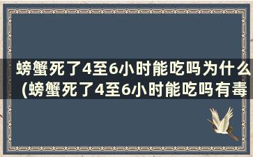 螃蟹死了4至6小时能吃吗为什么(螃蟹死了4至6小时能吃吗有毒吗)