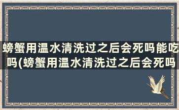 螃蟹用温水清洗过之后会死吗能吃吗(螃蟹用温水清洗过之后会死吗视频)