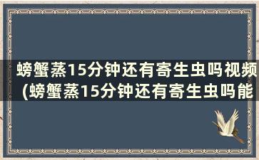 螃蟹蒸15分钟还有寄生虫吗视频(螃蟹蒸15分钟还有寄生虫吗能吃吗)