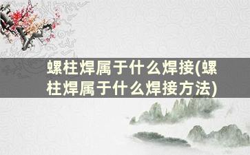 螺柱焊属于什么焊接(螺柱焊属于什么焊接方法)