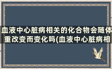 血液中心脏病相关的化合物会随体重改变而变化吗(血液中心脏病相关的化合物会随体重改变吗)