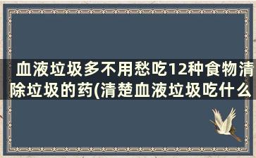 血液垃圾多不用愁吃12种食物清除垃圾的药(清楚血液垃圾吃什么)