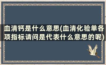 血清钙是什么意思(血清化验单各项指标请问是代表什么意思的呢)