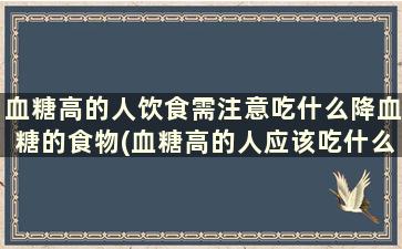 血糖高的人饮食需注意吃什么降血糖的食物(血糖高的人应该吃什么东西降血糖)