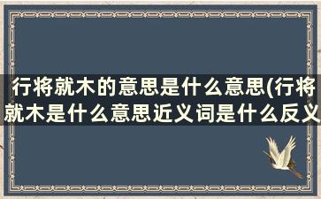 行将就木的意思是什么意思(行将就木是什么意思近义词是什么反义词是什么)