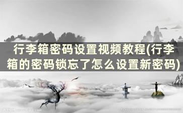 行李箱密码设置视频教程(行李箱的密码锁忘了怎么设置新密码)