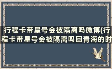 行程卡带星号会被隔离吗微博(行程卡带星号会被隔离吗回青海的时候)