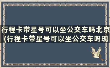 行程卡带星号可以坐公交车吗北京(行程卡带星号可以坐公交车吗现在)