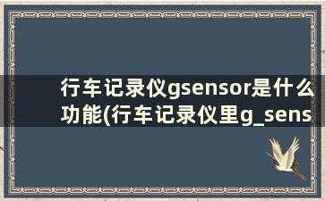 行车记录仪gsensor是什么功能(行车记录仪里g_sensor)