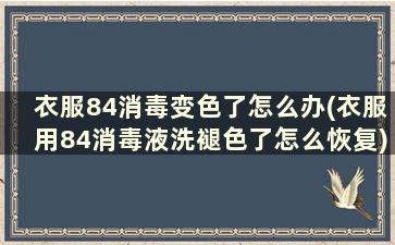 衣服84消毒变色了怎么办(衣服用84消毒液洗褪色了怎么恢复)