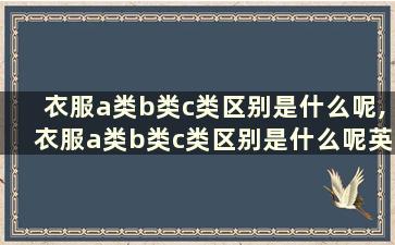 衣服a类b类c类区别是什么呢,衣服a类b类c类区别是什么呢英语