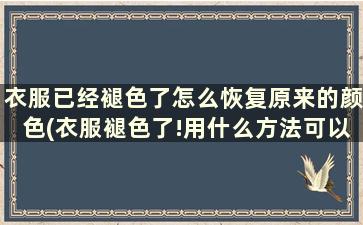 衣服已经褪色了怎么恢复原来的颜色(衣服褪色了!用什么方法可以恢复过来)