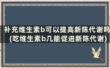 补充维生素b可以提高新陈代谢吗(吃维生素b几能促进新陈代谢)