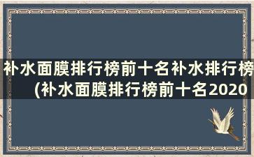 补水面膜排行榜前十名补水排行榜(补水面膜排行榜前十名2020年)