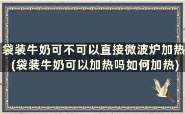 袋装牛奶可不可以直接微波炉加热(袋装牛奶可以加热吗如何加热)