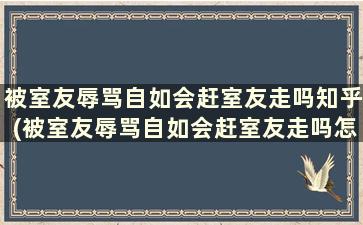 被室友辱骂自如会赶室友走吗知乎(被室友辱骂自如会赶室友走吗怎么办)