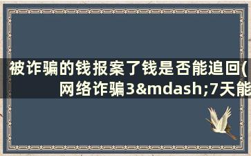 被诈骗的钱报案了钱是否能追回(网络诈骗3—7天能追回资金)