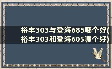 裕丰303与登海685哪个好(裕丰303和登海605哪个好)