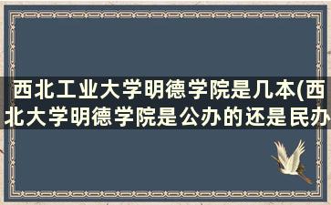 西北工业大学明德学院是几本(西北大学明德学院是公办的还是民办呢)