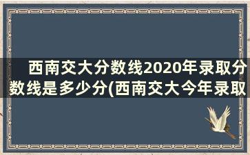 西南交大分数线2020年录取分数线是多少分(西南交大今年录取分数线多少)