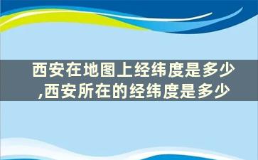 西安在地图上经纬度是多少,西安所在的经纬度是多少