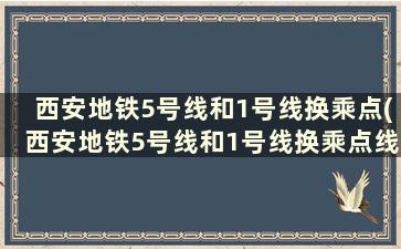 西安地铁5号线和1号线换乘点(西安地铁5号线和1号线换乘点线路图)