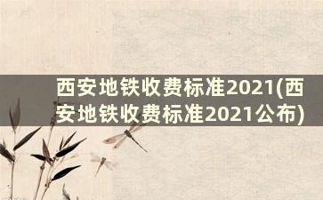 西安地铁收费标准2021(西安地铁收费标准2021公布)