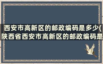 西安市高新区的邮政编码是多少(陕西省西安市高新区的邮政编码是多少)