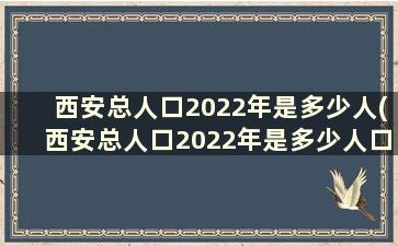 西安总人口2022年是多少人(西安总人口2022年是多少人口)