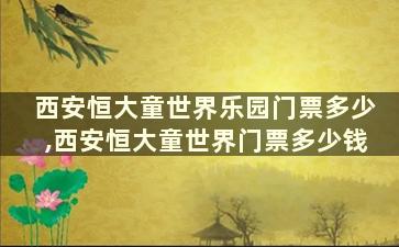 西安恒大童世界乐园门票多少,西安恒大童世界门票多少钱