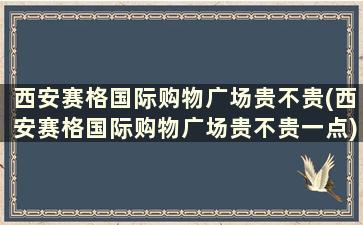 西安赛格国际购物广场贵不贵(西安赛格国际购物广场贵不贵一点)