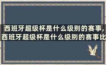 西班牙超级杯是什么级别的赛事,西班牙超级杯是什么级别的赛事比赛