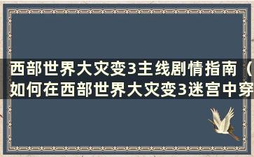 西部世界大灾变3主线剧情指南（如何在西部世界大灾变3迷宫中穿行）