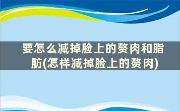 要怎么减掉脸上的赘肉和脂肪(怎样减掉脸上的赘肉)