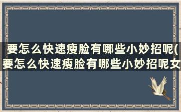 要怎么快速瘦脸有哪些小妙招呢(要怎么快速瘦脸有哪些小妙招呢女生)