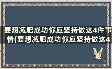 要想减肥成功你应坚持做这4件事情(要想减肥成功你应坚持做这4件事英文)