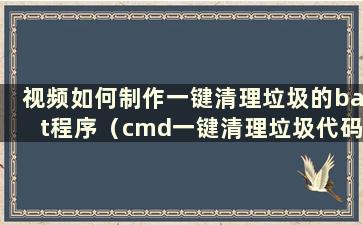 视频如何制作一键清理垃圾的bat程序（cmd一键清理垃圾代码）