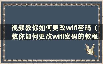 视频教你如何更改wifi密码（教你如何更改wifi密码的教程）