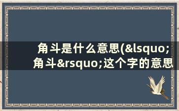 角斗是什么意思(‘角斗’这个字的意思及读音)